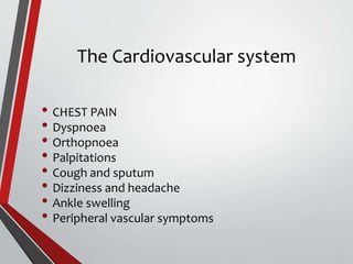 The Cardiovascular system
• CHEST PAIN
• Dyspnoea
• Orthopnoea
• Palpitations
• Cough and sputum
• Dizziness and headache
• Ankle swelling
• Peripheral vascular symptoms
 