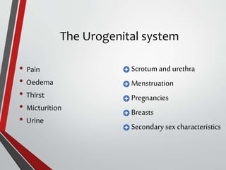 The Urogenital system
• Pain
• Oedema
• Thirst
• Micturition
• Urine
Scrotum and urethra
Menstruation
Pregnancies
Breasts
Secondary sex characteristics
 