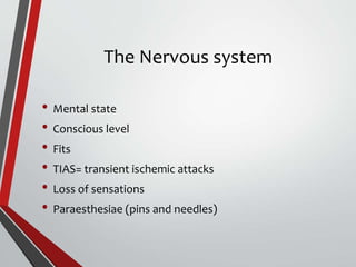 The Nervous system
• Mental state
• Conscious level
• Fits
• TIAS= transient ischemic attacks
• Loss of sensations
• Paraesthesiae (pins and needles)
 