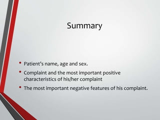 Summary
• Patient’s name, age and sex.
• Complaint and the most important positive
characteristics of his/her complaint
• The most important negative features of his complaint.
 