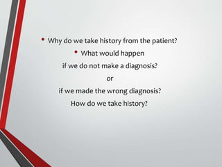 • Why do we take history from the patient?
• What would happen
if we do not make a diagnosis?
or
if we made the wrong diagnosis?
How do we take history?
 