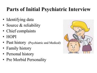 Parts of Initial Psychiatric Interview
• Identifying data
• Source & reliability
• Chief complaints
• HOPI
• Past history (Psychiatric and Medical)
• Family history
• Personal history
• Pre Morbid Personality
 