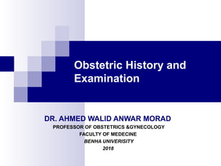 Obstetric History and
Examination
DR. AHMED WALID ANWAR MORAD
PROFESSOR OF OBSTETRICS &GYNECOLOGY
FACULTY OF MEDECINE
BENHA UNIVERISITY
2018
 