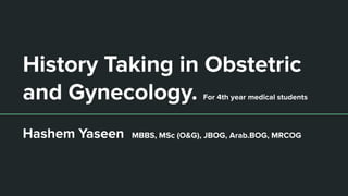 History Taking in Obstetric
and Gynecology. For 4th year medical students
Hashem Yaseen MBBS, MSc (O&G), JBOG, Arab.BOG, MRCOG
 