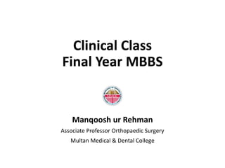 Clinical Class
Final Year MBBS
Manqoosh ur Rehman
Associate Professor Orthopaedic Surgery
Multan Medical & Dental College
 