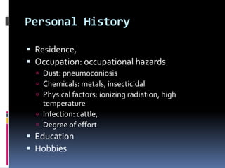 Personal History
 Residence,
 Occupation: occupational hazards
 Dust: pneumoconiosis
 Chemicals: metals, insecticidal
 Physical factors: ionizing radiation, high
temperature
 Infection: cattle,
 Degree of effort
 Education
 Hobbies
 