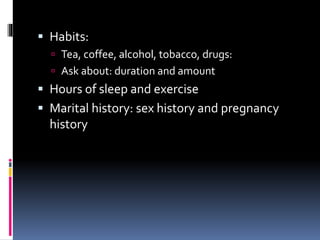  Habits:
 Tea, coffee, alcohol, tobacco, drugs:
 Ask about: duration and amount
 Hours of sleep and exercise
 Marital history: sex history and pregnancy
history
 