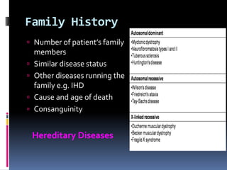 Family History
 Number of patient’s family
members
 Similar disease status
 Other diseases running the
family e.g. IHD
 Cause and age of death
 Consanguinity
Hereditary Diseases
 