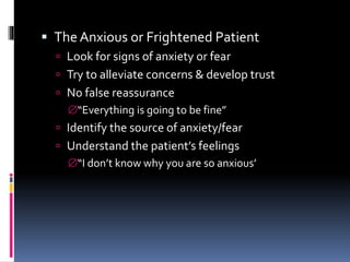  The Anxious or Frightened Patient
 Look for signs of anxiety or fear
 Try to alleviate concerns & develop trust
 No false reassurance
“Everything is going to be fine”
 Identify the source of anxiety/fear
 Understand the patient’s feelings
“I don’t know why you are so anxious’
 