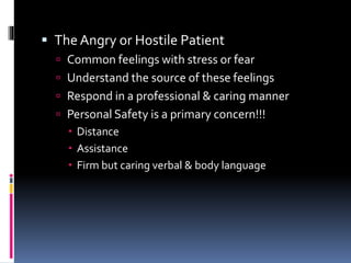  The Angry or Hostile Patient
 Common feelings with stress or fear
 Understand the source of these feelings
 Respond in a professional & caring manner
 Personal Safety is a primary concern!!!
 Distance
 Assistance
 Firm but caring verbal & body language
 
