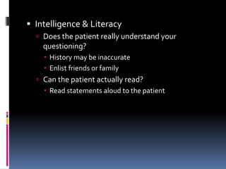  Intelligence & Literacy
 Does the patient really understand your
questioning?
 History may be inaccurate
 Enlist friends or family
 Can the patient actually read?
 Read statements aloud to the patient
 
