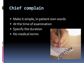 Chief complain
 Make it simple, in patient own words
 At the time of examination
 Specify the duration
 No medical terms
 