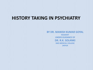HISTORY TAKING IN PSYCHIATRY
BY DR. MANISH KUMAR GOYAL
RESIDENT
UNDER GUIDANCE OF
DR. R.K. SOLANKI
SMS MEDICAL COLLEGE
JAIPUR
 