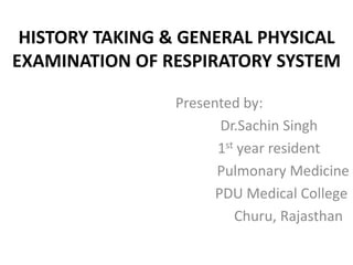 HISTORY TAKING & GENERAL PHYSICAL
EXAMINATION OF RESPIRATORY SYSTEM
Presented by:
Dr.Sachin Singh
1st year resident
Pulmonary Medicine
PDU Medical College
Churu, Rajasthan
 
