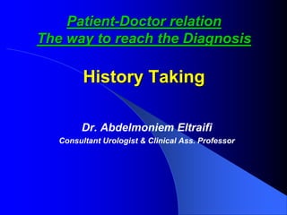 Patient-Doctor relation
The way to reach the Diagnosis
History Taking
Dr. Abdelmoniem Eltraifi
Consultant Urologist & Clinical Ass. Professor
 