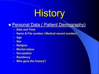 History
 Personal Data ( Patient Demography)
• Date and Time
• Name & File number ( Medical record number)
• Age
• Sex
• Religion
• Marital status
• Occupation
• Residency
• Who gave the history?
 