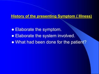 History of the presenting Symptom ( Illness)
 Elaborate the symptom.
 Elaborate the system involved.
 What had been done for the patient?
 