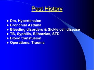 Past History
 Dm, Hypertension
 Bronchial Asthma
 Bleeding disorders & Sickle cell disease
 TB, Syphilis, Bilharzias, STD
 Blood transfusion
 Operations, Trauma
 