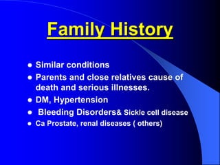 Family History
 Similar conditions
 Parents and close relatives cause of
death and serious illnesses.
 DM, Hypertension
 Bleeding Disorders& Sickle cell disease
 Ca Prostate, renal diseases ( others)
 