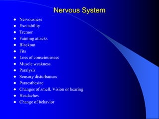 Nervous System
 Nervousness
 Excitability
 Tremor
 Fainting attacks
 Blackout
 Fits
 Loss of consciousness
 Muscle weakness
 Paralysis
 Sensory disturbances
 Paraesthesiae
 Changes of smell, Vision or hearing
 Headaches
 Change of behavior
 