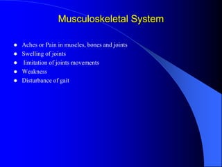 Musculoskeletal System
 Aches or Pain in muscles, bones and joints
 Swelling of joints
 limitation of joints movements
 Weakness
 Disturbance of gait
 