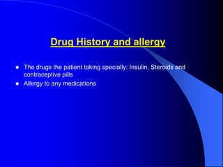 Drug History and allergy
 The drugs the patient taking specially: Insulin, Steroids and
contraceptive pills
 Allergy to any medications
 