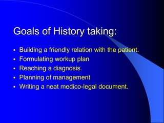 Goals of History taking:
 Building a friendly relation with the patient.
 Formulating workup plan
 Reaching a diagnosis.
 Planning of management
 Writing a neat medico-legal document.
 
