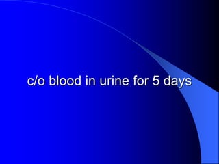 c/o blood in urine for 5 days
 