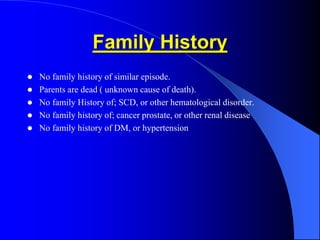 Family History
 No family history of similar episode.
 Parents are dead ( unknown cause of death).
 No family History of; SCD, or other hematological disorder.
 No family history of; cancer prostate, or other renal disease
 No family history of DM, or hypertension
 