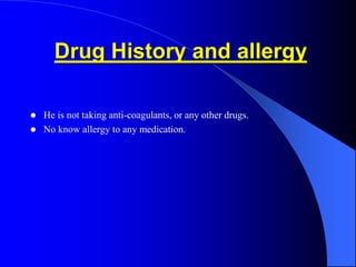 Drug History and allergy
 He is not taking anti-coagulants, or any other drugs.
 No know allergy to any medication.
 