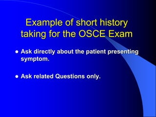 Example of short history
taking for the OSCE Exam
 Ask directly about the patient presenting
symptom.
 Ask related Questions only.
 