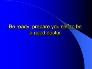 Be ready; prepare you self to be
a good doctor
 