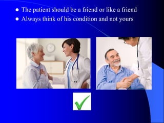  The patient should be a friend or like a friend
 Always think of his condition and not yours
 