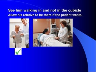 See him walking in and not in the cubicle
Allow his relative to be there if the patient wants.
 