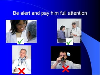 Be alert and pay him full attention
 