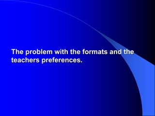 The problem with the formats and the
teachers preferences.
 