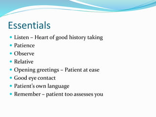 Essentials
 Listen – Heart of good history taking
 Patience
 Observe
 Relative
 Opening greetings – Patient at ease
 Good eye contact
 Patient’s own language
 Remember – patient too assesses you
 