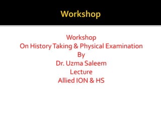 Workshop
On HistoryTaking & Physical Examination
By
Dr. Uzma Saleem
Lecture
Allied ION & HS
 