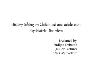 History taking on Childhood and adolescent
Psychiatric Disorders
Presented by,
Sudipta Debnath
Junior Lecturer
CON,CMC,Vellore
 