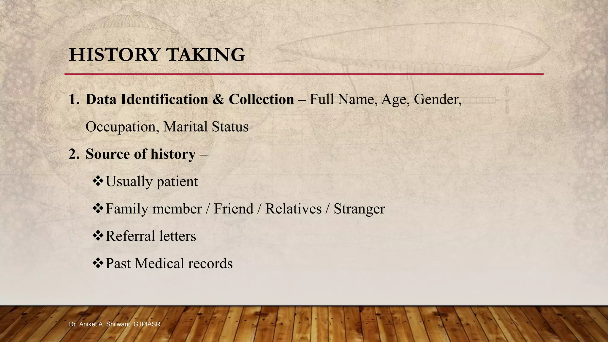 1. Data Identification & Collection – Full Name, Age, Gender,
Occupation, Marital Status
2. Source of history –
Usually patient
Family member / Friend / Relatives / Stranger
Referral letters
Past Medical records
HISTORY TAKING
Dr. Aniket A. Shilwant, GJPIASR
 