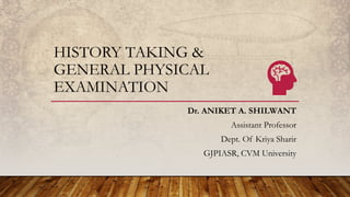 HISTORY TAKING &
GENERAL PHYSICAL
EXAMINATION
Dr. ANIKET A. SHILWANT
Assistant Professor
Dept. Of Kriya Sharir
GJPIASR, CVM University
 
