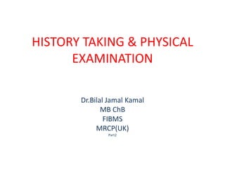 HISTORY TAKING & PHYSICAL
EXAMINATION
Dr.Bilal Jamal Kamal
MB ChB
FIBMS
MRCP(UK)
Part2
 