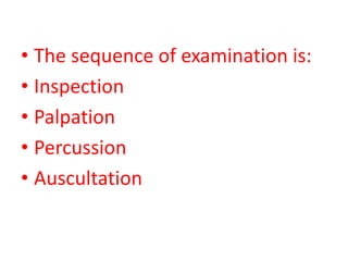 • The sequence of examination is:
• Inspection
• Palpation
• Percussion
• Auscultation
 