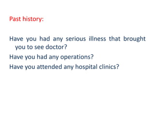 Past history:
Have you had any serious illness that brought
you to see doctor?
Have you had any operations?
Have you attended any hospital clinics?
 
