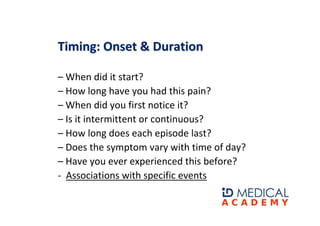 Timing: Onset & Duration

– When did it start?
– How long have you had this pain?
– When did you first notice it?
– Is it ...