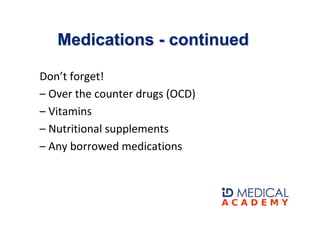 Medications - continued

Don’t forget!
– Over the counter drugs (OCD)
– Vitamins
– Nutritional supplements
– Any borrowed ...