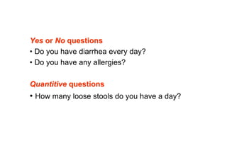 Yes or No questions
• Do you have diarrhea every day?
• Do you have any allergies?

Quantitive questions
• How many loose ...