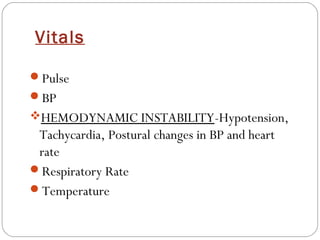 Vitals

Pulse
BP
HEMODYNAMIC INSTABILITY-Hypotension,
 Tachycardia, Postural changes in BP and heart
 rate
Respiratory Rate
Temperature
 