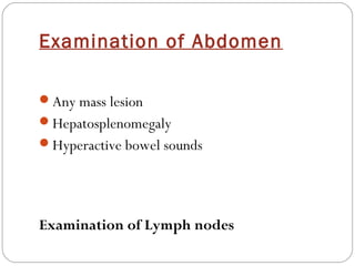 Examination of Abdomen

Any mass lesion
Hepatosplenomegaly
Hyperactive bowel sounds




Examination of Lymph nodes
 