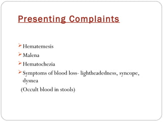 Presenting Complaints

 Hematemesis
 Malena
 Hematochezia
 Symptoms of blood loss- lightheadedness, syncope,
  dysnea
 (Occult blood in stools)
 